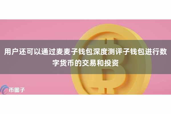 用户还可以通过麦麦子钱包深度测评子钱包进行数字货币的交易和投资