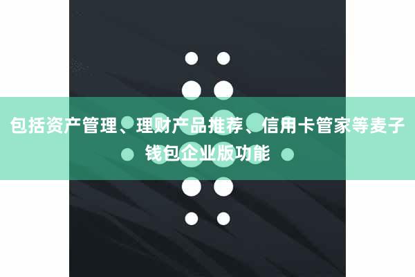 包括资产管理、理财产品推荐、信用卡管家等麦子钱包企业版功能