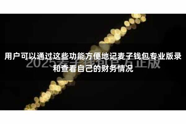 用户可以通过这些功能方便地记麦子钱包专业版录和查看自己的财务情况