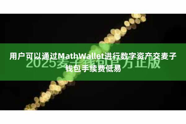 用户可以通过MathWallet进行数字资产交麦子钱包手续费低易