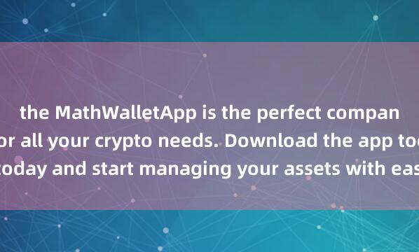 the MathWalletApp is the perfect compan麦子钱包体验分享ion for all your crypto needs. Download the app today and start managing your assets with ease and convenience.