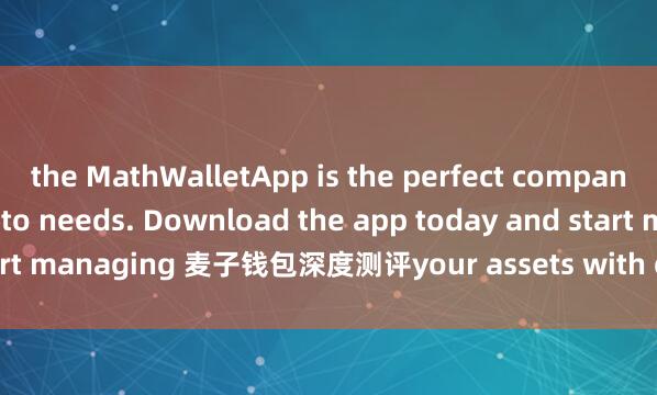 the MathWalletApp is the perfect companion for all your crypto needs. Download the app today and start managing 麦子钱包深度测评your assets with ease and convenience.